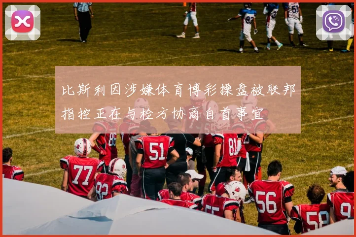 比斯利因涉嫌体育博彩操盘被联邦指控正在与检方协商自首事宜