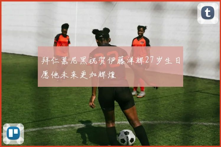 拜仁慕尼黑祝贺伊藤洋辉27岁生日愿他未来更加辉煌