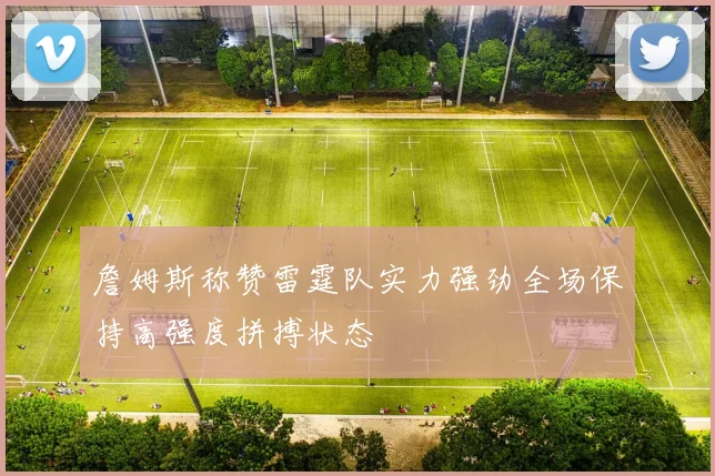 詹姆斯称赞雷霆队实力强劲全场保持高强度拼搏状态