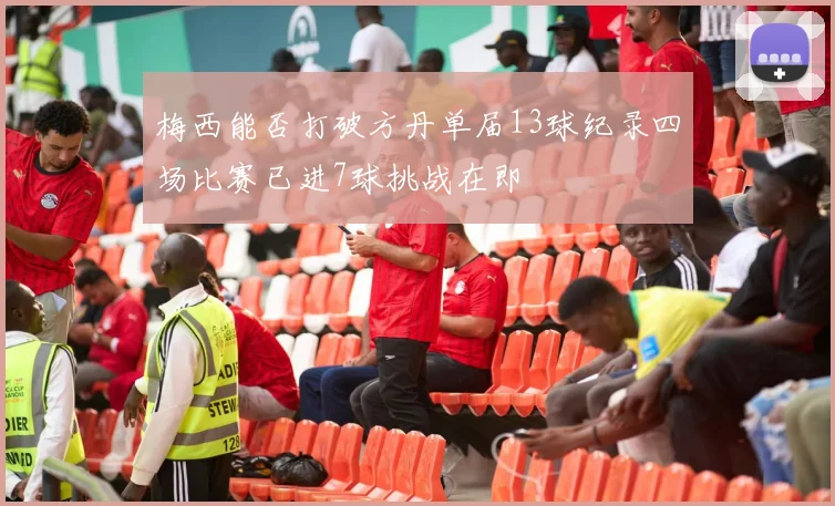 梅西能否打破方丹单届13球纪录四场比赛已进7球挑战在即