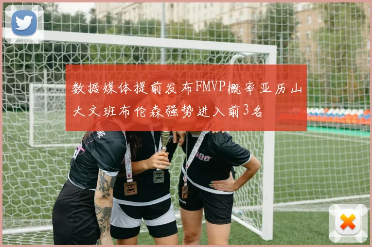 数据媒体提前发布FMVP概率亚历山大文班布伦森强势进入前3名