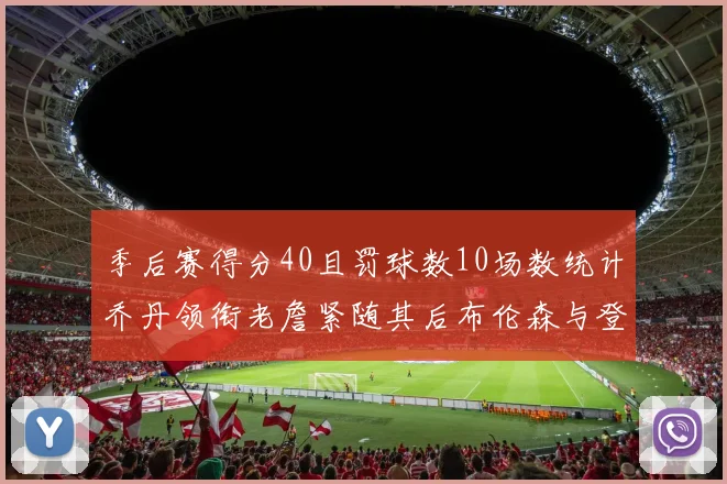 季后赛得分40且罚球数10场数统计乔丹领衔老詹紧随其后布伦森与登库并肩奋战