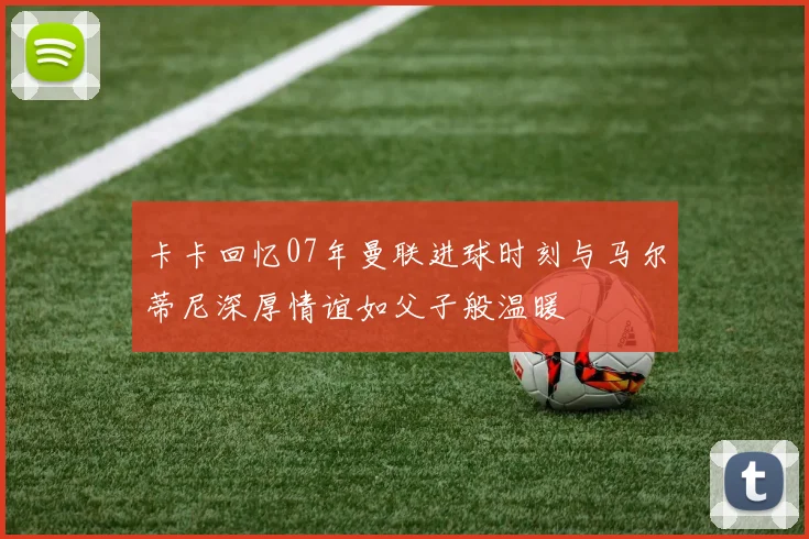 卡卡回忆07年曼联进球时刻与马尔蒂尼深厚情谊如父子般温暖