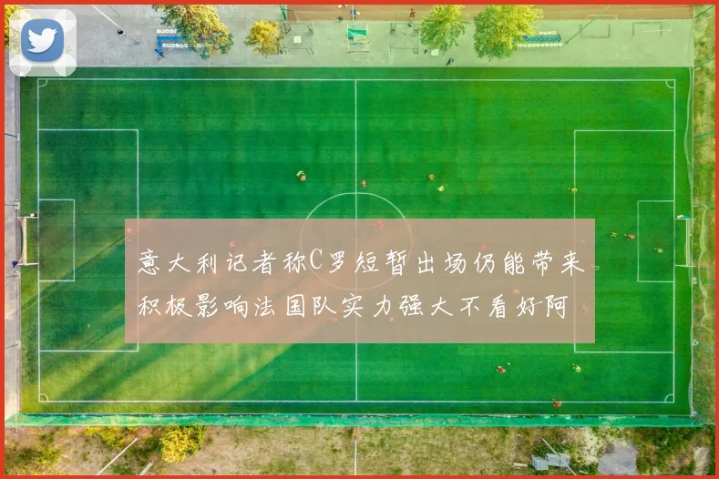 意大利记者称C罗短暂出场仍能带来积极影响法国队实力强大不看好阿根廷表现