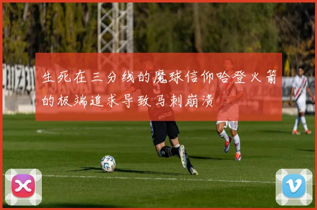 生死在三分线的魔球信仰哈登火箭的极端追求导致马刺崩溃