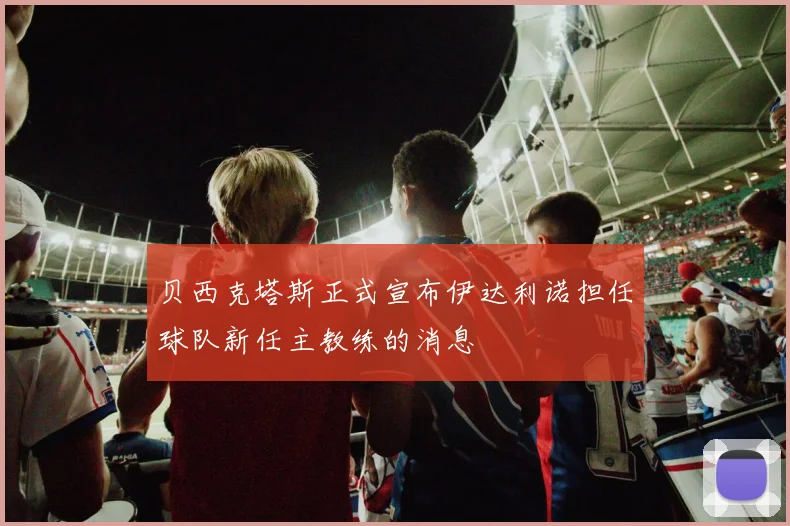 贝西克塔斯正式宣布伊达利诺担任球队新任主教练的消息