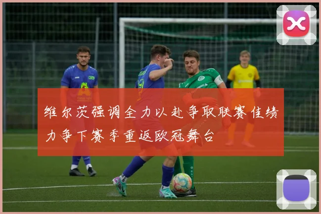 维尔茨强调全力以赴争取联赛佳绩力争下赛季重返欧冠舞台