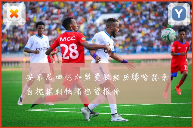 安东尼回忆加盟曼联经历滕哈赫亲自挖掘利物浦也曾报价