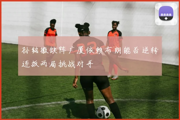 孙铭徽缺阵广厦依赖布朗能否逆转连扳两局挑战对手