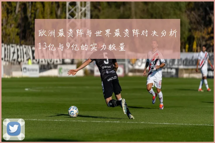欧洲最贵阵与世界最贵阵对决分析13亿与9亿的实力较量