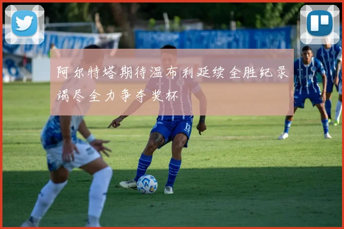 阿尔特塔期待温布利延续全胜纪录竭尽全力争夺奖杯