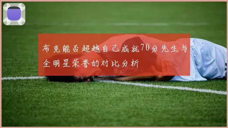 布克能否超越自己成就70分先生与全明星荣誉的对比分析