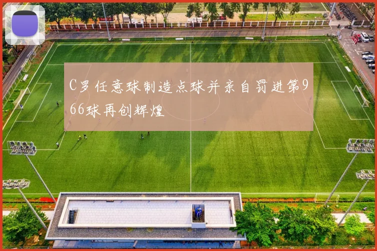 C罗任意球制造点球并亲自罚进第966球再创辉煌