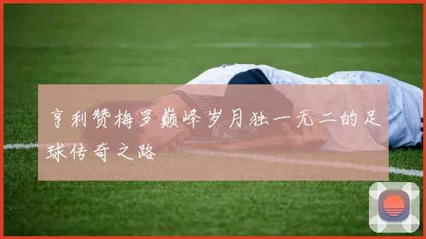 亨利赞梅罗巅峰岁月独一无二的足球传奇之路