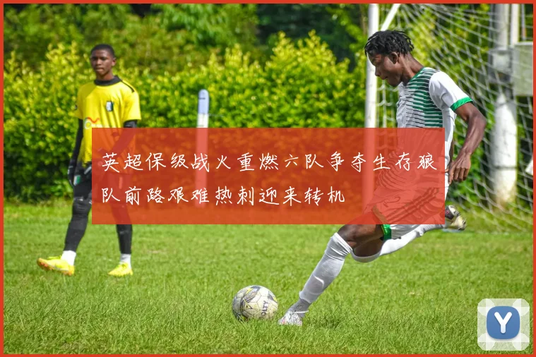 英超保级战火重燃六队争夺生存狼队前路艰难热刺迎来转机