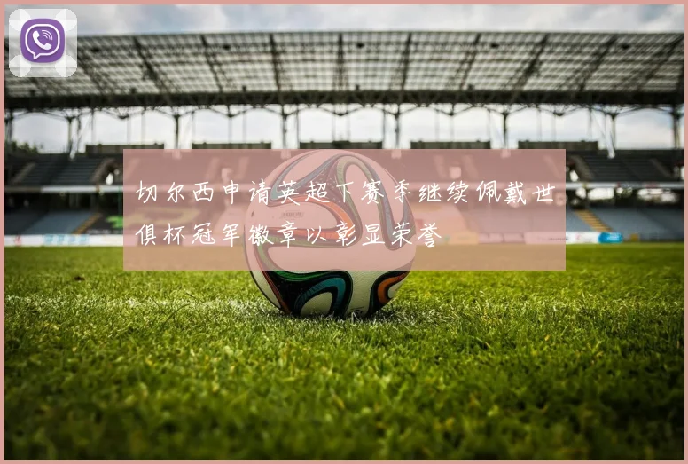 切尔西申请英超下赛季继续佩戴世俱杯冠军徽章以彰显荣誉