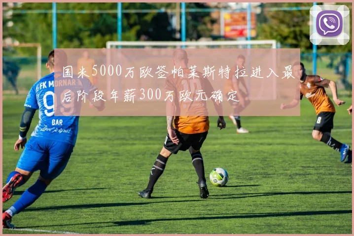 国米5000万欧签帕莱斯特拉进入最后阶段年薪300万欧元确定