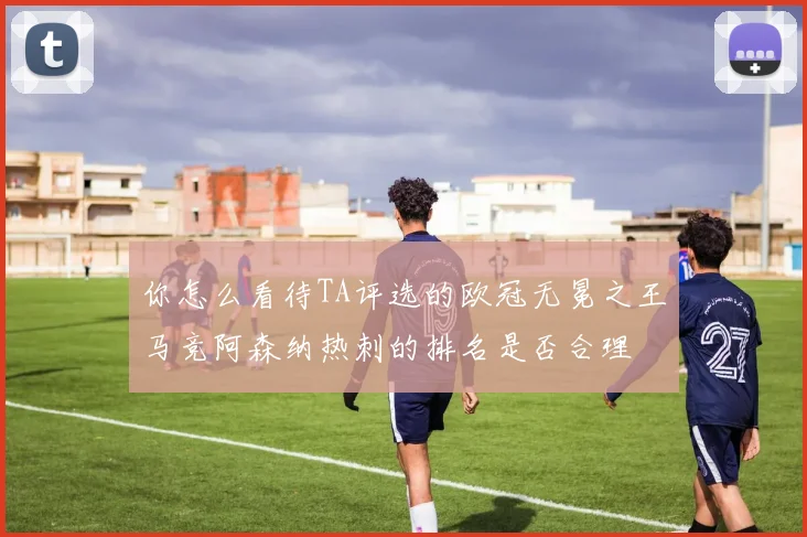 你怎么看待TA评选的欧冠无冕之王马竞阿森纳热刺的排名是否合理