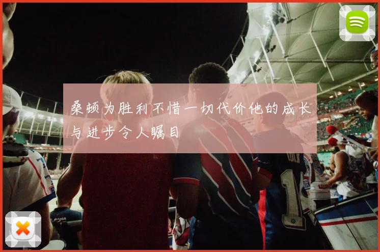 桑顿为胜利不惜一切代价他的成长与进步令人瞩目