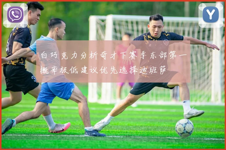 白巧克力分析奇才下赛季东部第一概率极低建议优先选择迪班萨