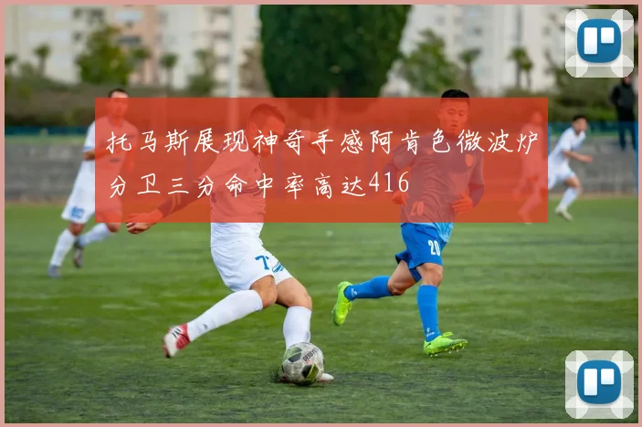 托马斯展现神奇手感阿肯色微波炉分卫三分命中率高达416