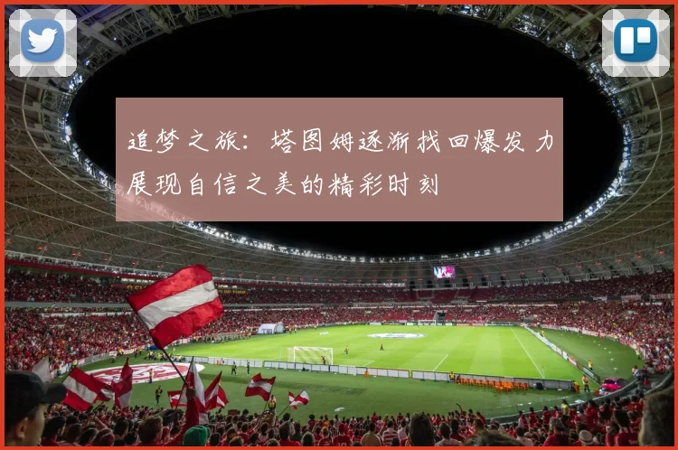 追梦之旅：塔图姆逐渐找回爆发力展现自信之美的精彩时刻