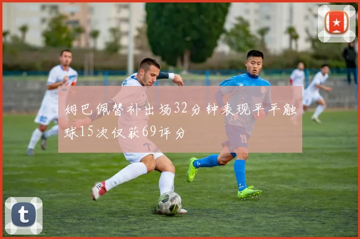 姆巴佩替补出场32分钟表现平平触球15次仅获69评分