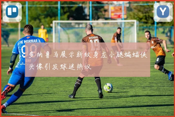 多纳鲁马展示新纹身左小腿蝙蝠侠头像引发球迷热议