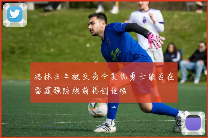 格林去年被交易今复仇勇士能否在雷霆强防线前再创佳绩