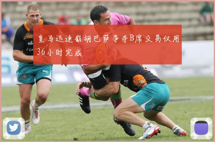 皇马迅速截胡巴萨争夺B席交易仅用36小时完成