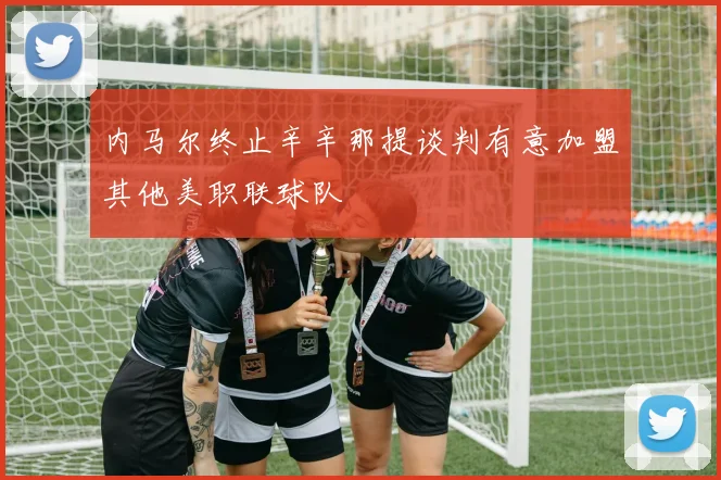 内马尔终止辛辛那提谈判有意加盟其他美职联球队