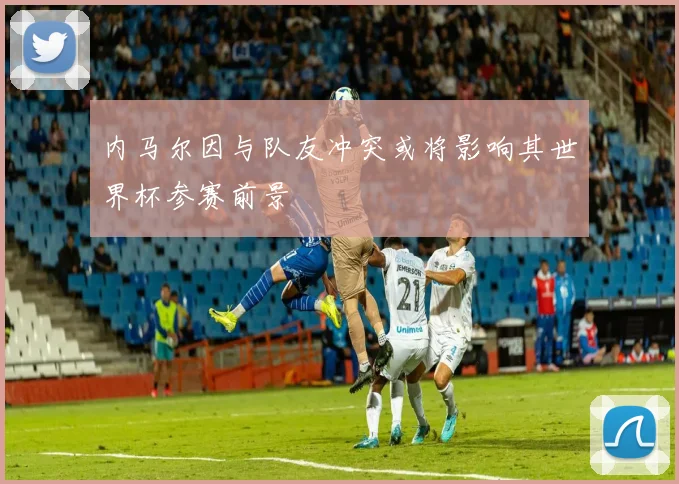 内马尔因与队友冲突或将影响其世界杯参赛前景