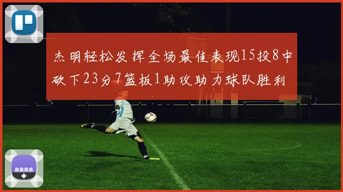 杰明轻松发挥全场最佳表现15投8中砍下23分7篮板1助攻助力球队胜利