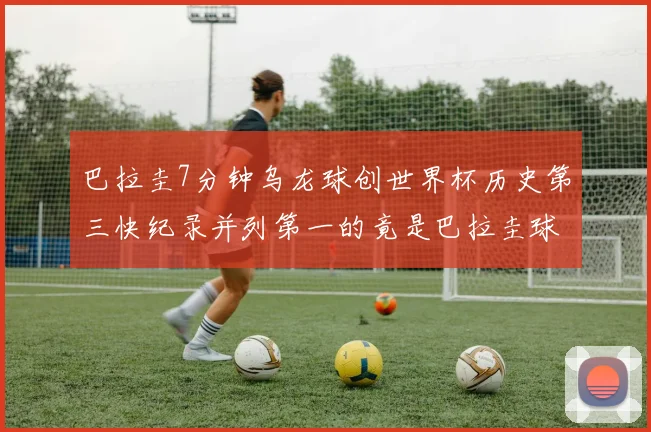 巴拉圭7分钟乌龙球创世界杯历史第三快纪录并列第一的竟是巴拉圭球员