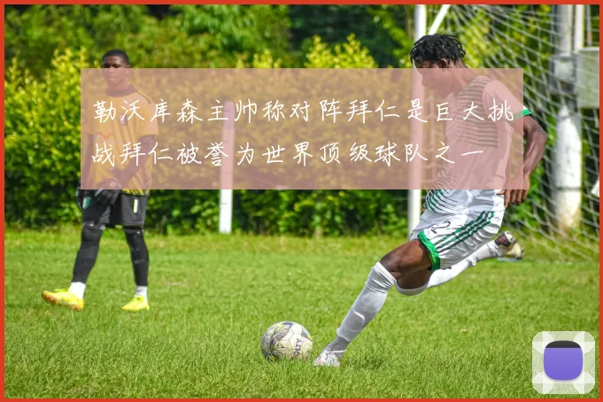 勒沃库森主帅称对阵拜仁是巨大挑战拜仁被誉为世界顶级球队之一
